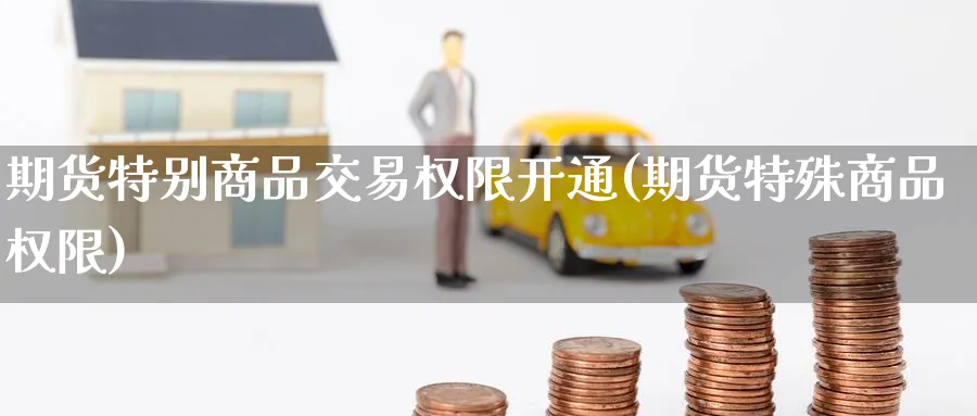 期货特别商品交易权限开通(期货特殊商品权限)_https://www.nyyysy.com_期货分析_第1张