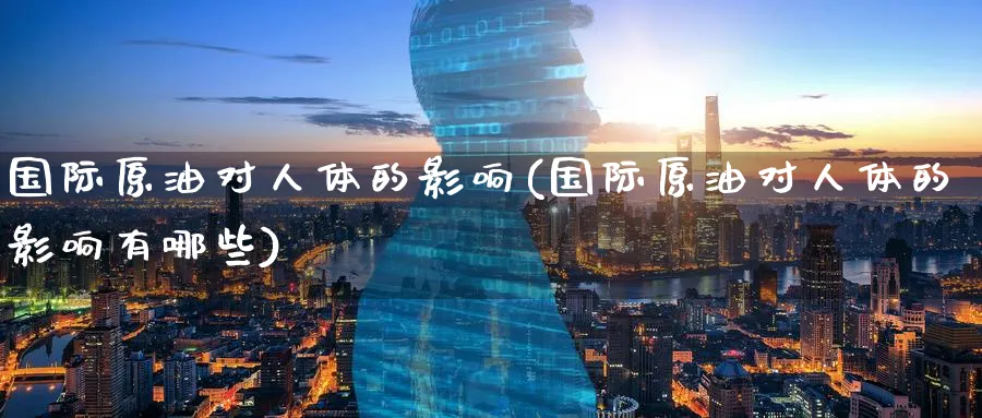 国际原油对人体的影响(国际原油对人体的影响有哪些)_https://www.nyyysy.com_期货喊单_第1张