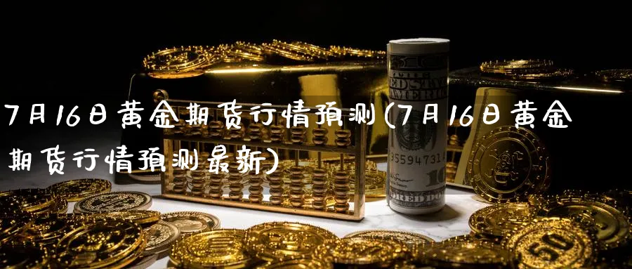 7月16日黄金期货行情预测(7月16日黄金期货行情预测最新)_期货分析_第1张_南严期货 7月16日黄金期货行情预测(7月16日黄金期货行情预测最新)_https://www.nyyysy.com_期货分析_第1张