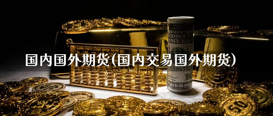 国内国外期货(国内交易国外期货)_https://www.nyyysy.com_期货直播_第1张
