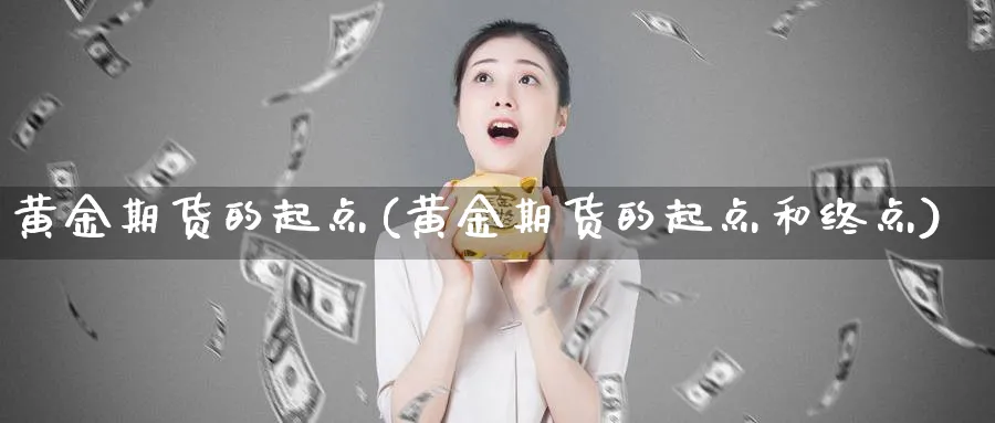 黄金期货的起点(黄金期货的起点和终点)_https://www.nyyysy.com_期货分析_第1张