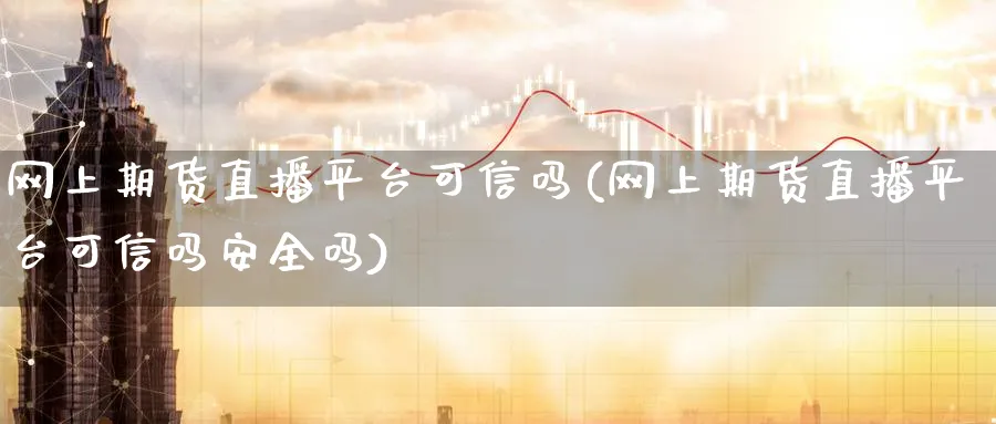 网上期货直播平台可信吗(网上期货直播平台可信吗安全吗)_期货直播_第1张_南严期货 网上期货直播平台可信吗(网上期货直播平台可信吗安全吗)_https://www.nyyysy.com_期货直播_第1张