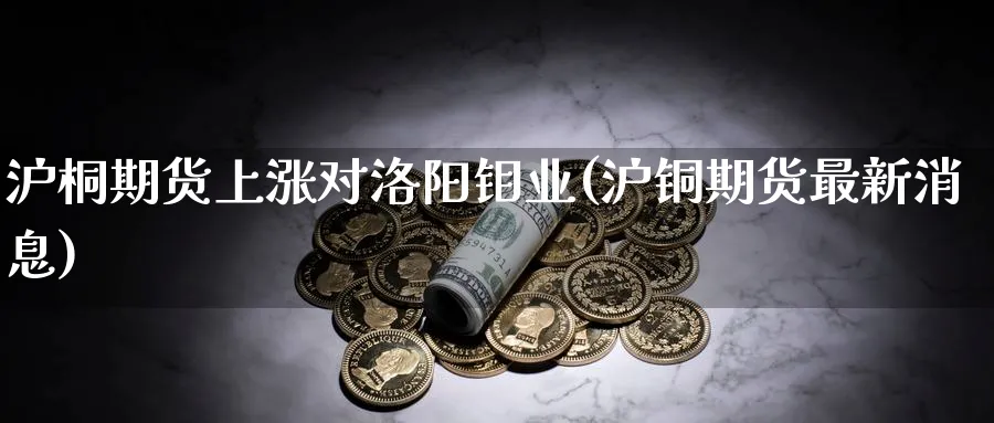 沪桐期货上涨对洛阳钼业(沪铜期货最新消息)_https://www.nyyysy.com_期货平台_第1张