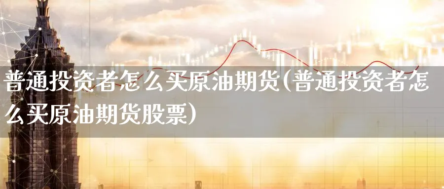 普通投资者怎么买原油期货(普通投资者怎么买原油期货股票)_https://www.nyyysy.com_期货行情_第1张