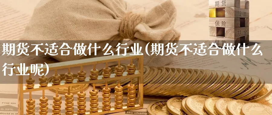 期货不适合做什么行业(期货不适合做什么行业呢)_https://www.nyyysy.com_期货行情_第1张