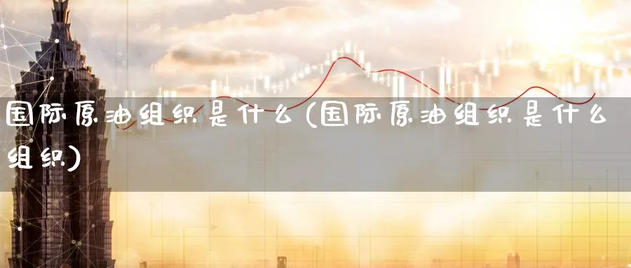 国际原油组织是什么(国际原油组织是什么组织)_https://www.nyyysy.com_期货市场_第1张