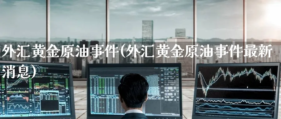 外汇黄金原油事件(外汇黄金原油事件最新消息)_https://www.nyyysy.com_期货喊单_第1张