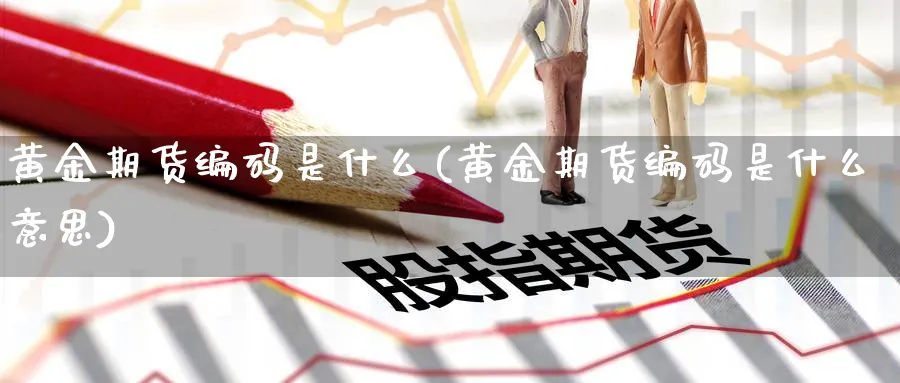 黄金期货编码是什么(黄金期货编码是什么意思)_https://www.nyyysy.com_期货平台_第1张