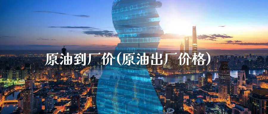 原油到厂价(原油出厂价格)_https://www.nyyysy.com_期货平台_第1张