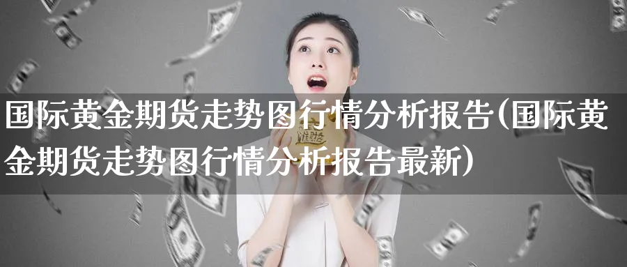 国际黄金期货走势图行情分析报告(国际黄金期货走势图行情分析报告最新)_https://www.nyyysy.com_期货喊单_第1张