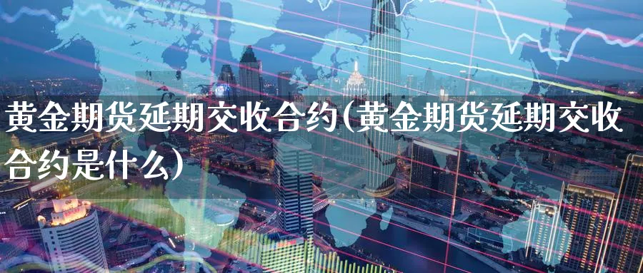 黄金期货延期交收合约(黄金期货延期交收合约是什么)_期货直播_第1张_南严期货 黄金期货延期交收合约(黄金期货延期交收合约是什么)_https://www.nyyysy.com_期货直播_第1张