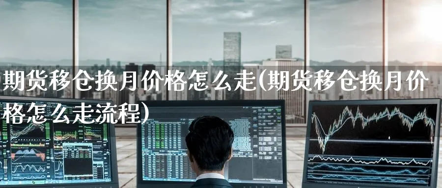 期货移仓换月价格怎么走(期货移仓换月价格怎么走流程)_https://www.nyyysy.com_期货市场_第1张