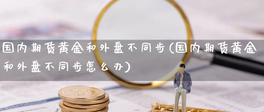 国内期货黄金和外盘不同步(国内期货黄金和外盘不同步怎么办)_https://www.nyyysy.com_期货平台_第1张