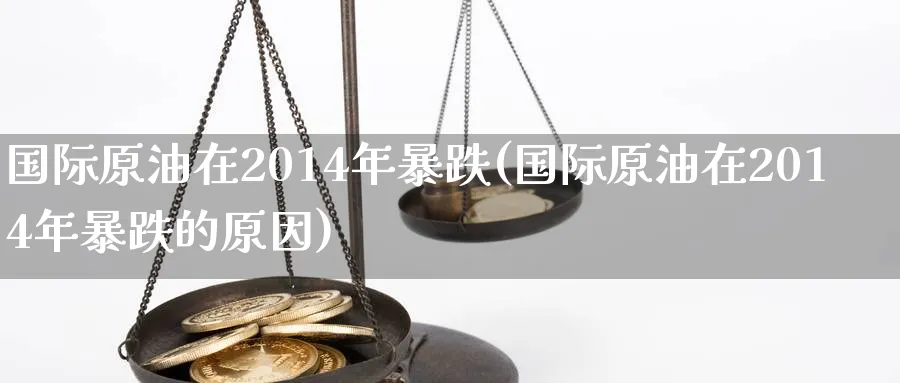 国际原油在2014年暴跌(国际原油在2014年暴跌的原因)_https://www.nyyysy.com_期货喊单_第1张