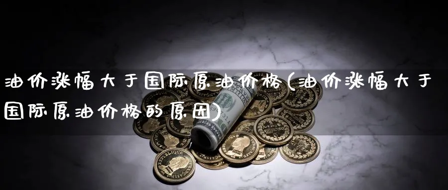 油价涨幅大于国际原油价格(油价涨幅大于国际原油价格的原因)_https://www.nyyysy.com_期货市场_第1张
