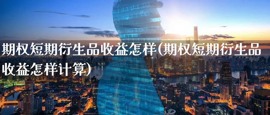 期权短期衍生品收益怎样(期权短期衍生品收益怎样计算)_https://www.nyyysy.com_期货行情_第1张