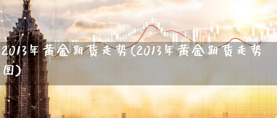 2013年黄金期货走势(2013年黄金期货走势图)_https://www.nyyysy.com_期货喊单_第1张
