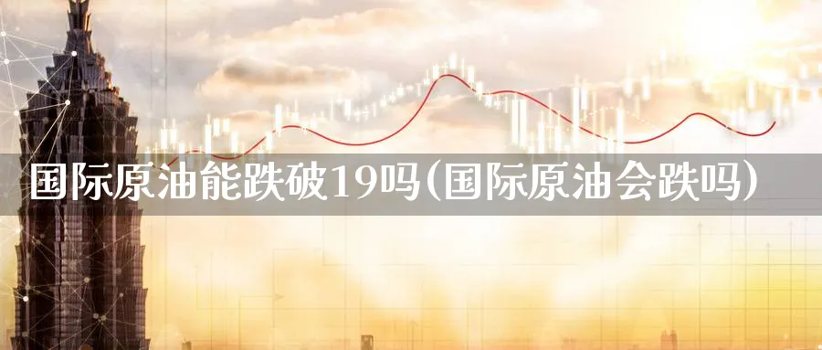 国际原油能跌破19吗(国际原油会跌吗)_https://www.nyyysy.com_期货分析_第1张