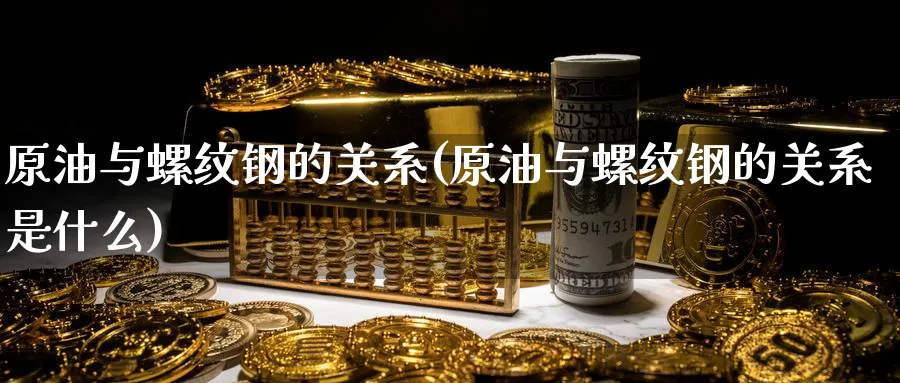 原油与螺纹钢的关系(原油与螺纹钢的关系是什么)_https://www.nyyysy.com_期货分析_第1张