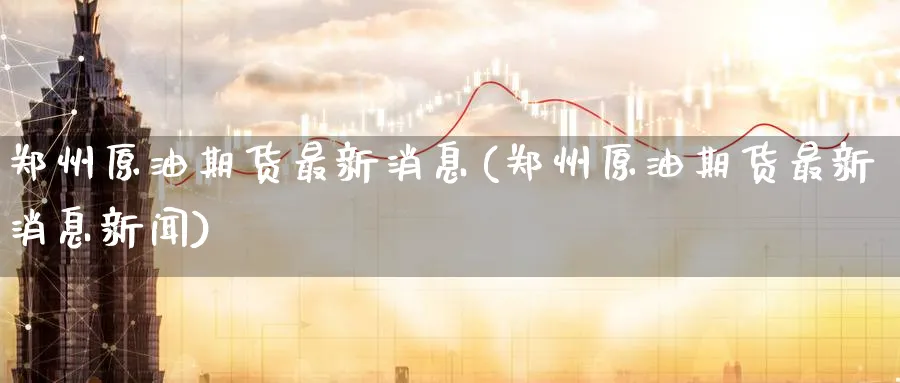郑州原油期货最新消息(郑州原油期货最新消息新闻)_https://www.nyyysy.com_期货平台_第1张