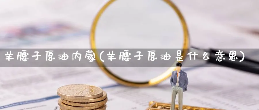 羊腰子原油内蒙(羊腰子原油是什么意思)_https://www.nyyysy.com_期货平台_第1张