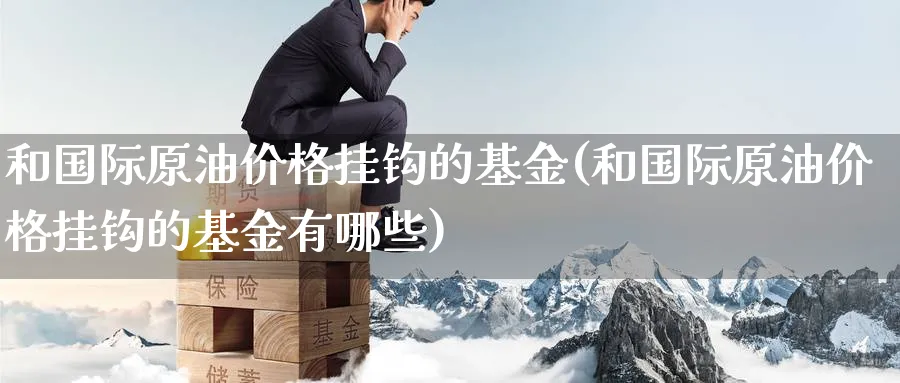 和国际原油价格挂钩的基金(和国际原油价格挂钩的基金有哪些)_https://www.nyyysy.com_期货直播_第1张