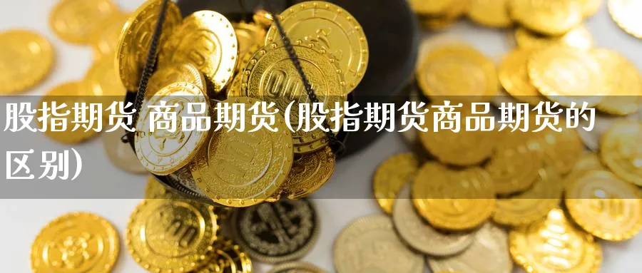 股指期货 商品期货(股指期货商品期货的区别)_https://www.nyyysy.com_期货直播_第1张