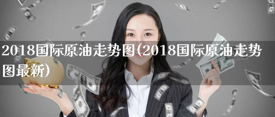 2018国际原油走势图(2018国际原油走势图最新)_https://www.nyyysy.com_期货分析_第1张
