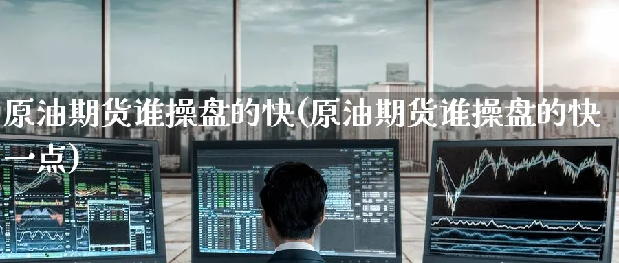 原油期货谁操盘的快(原油期货谁操盘的快一点)_https://www.nyyysy.com_期货分析_第1张