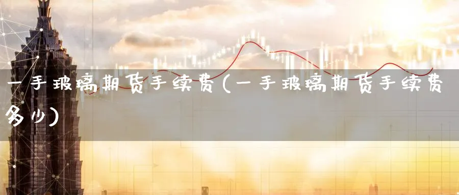 一手玻璃期货手续费(一手玻璃期货手续费多少)_https://www.nyyysy.com_期货喊单_第1张