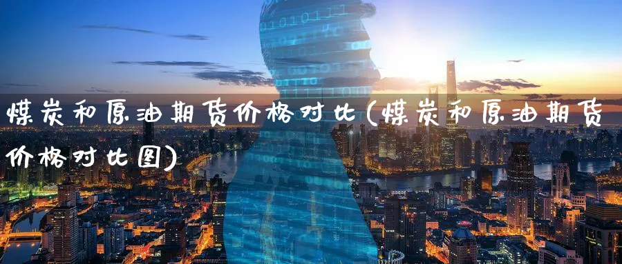 煤炭和原油期货价格对比(煤炭和原油期货价格对比图)_https://www.nyyysy.com_期货平台_第1张