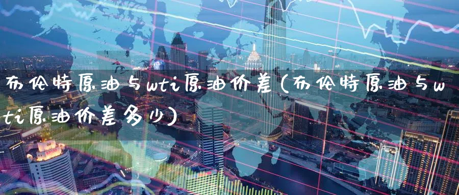 布伦特原油与wti原油价差(布伦特原油与wti原油价差多少)_https://www.nyyysy.com_期货喊单_第1张