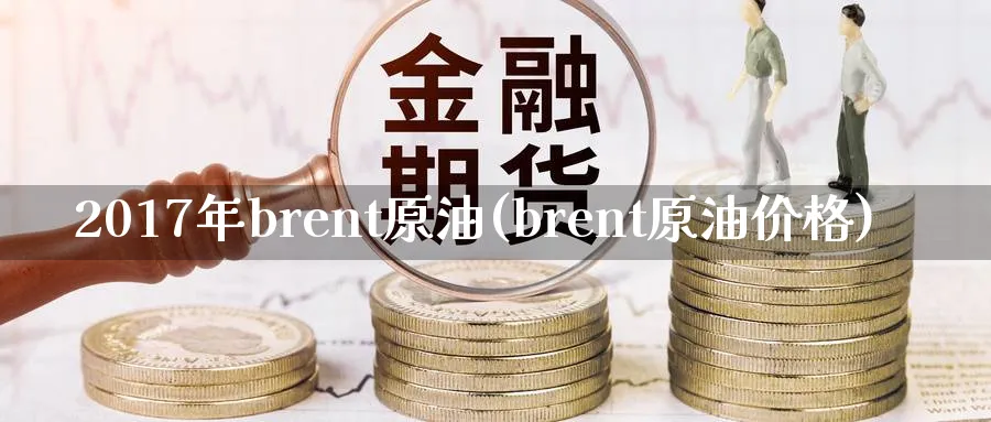 2017年brent原油(brent原油价格)_https://www.nyyysy.com_期货行情_第1张