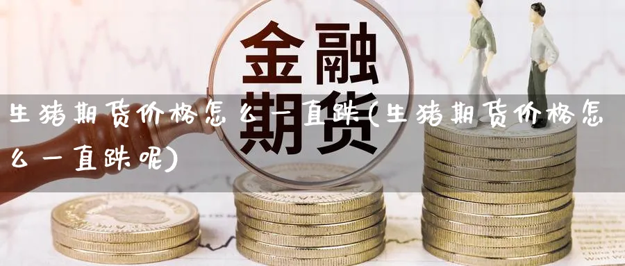 生猪期货价格怎么一直跌(生猪期货价格怎么一直跌呢)_https://www.nyyysy.com_期货喊单_第1张