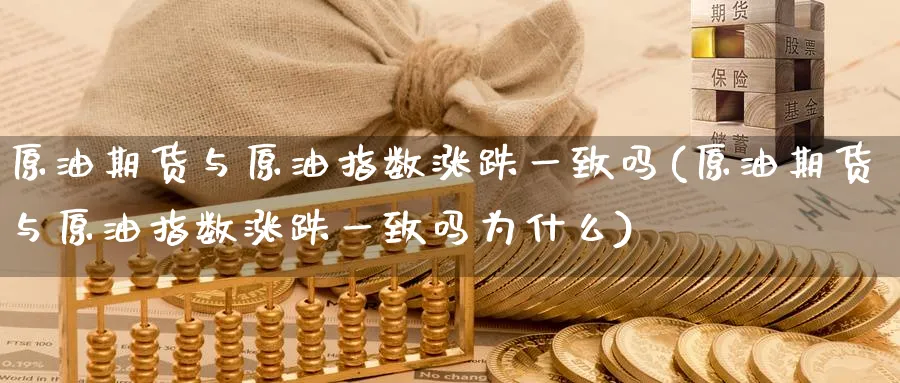 原油期货与原油指数涨跌一致吗(原油期货与原油指数涨跌一致吗为什么)_https://www.nyyysy.com_期货分析_第1张