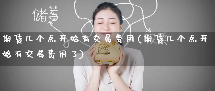 期货几个点开始有交易费用(期货几个点开始有交易费用了)_https://www.nyyysy.com_期货喊单_第1张