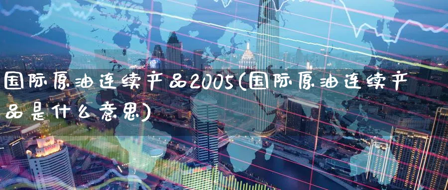 国际原油连续产品2005(国际原油连续产品是什么意思)_https://www.nyyysy.com_期货直播_第1张