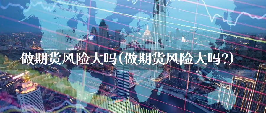 做期货风险大吗(做期货风险大吗?)_https://www.nyyysy.com_期货平台_第1张