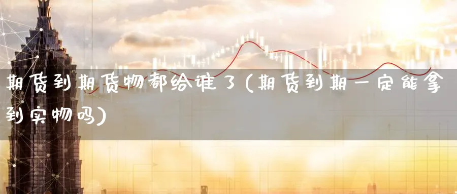 期货到期货物都给谁了(期货到期一定能拿到实物吗)_https://www.nyyysy.com_期货市场_第1张
