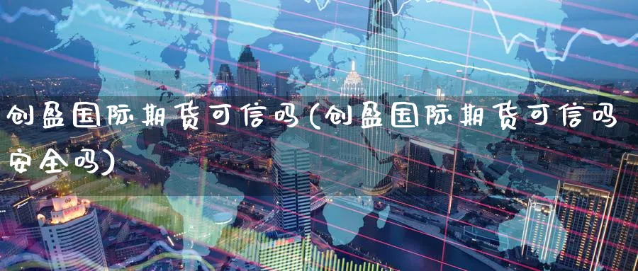 创盈国际期货可信吗(创盈国际期货可信吗安全吗)_https://www.nyyysy.com_期货行情_第1张