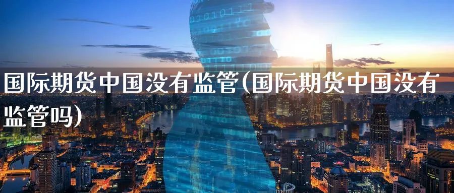 国际期货中国没有监管(国际期货中国没有监管吗)_https://www.nyyysy.com_期货市场_第1张