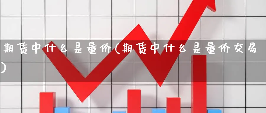 期货中什么是量价(期货中什么是量价交易)_https://www.nyyysy.com_期货直播_第1张