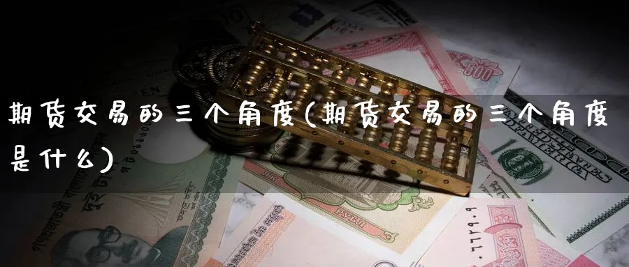 期货交易的三个角度(期货交易的三个角度是什么)_https://www.nyyysy.com_期货平台_第1张