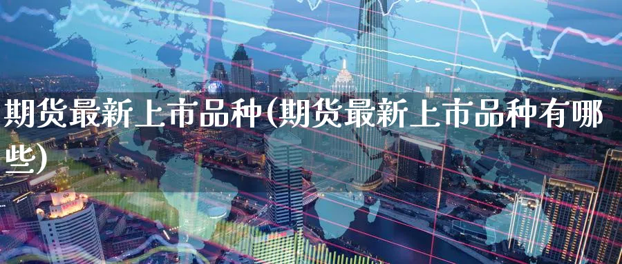 期货最新上市品种(期货最新上市品种有哪些)_https://www.nyyysy.com_期货喊单_第1张