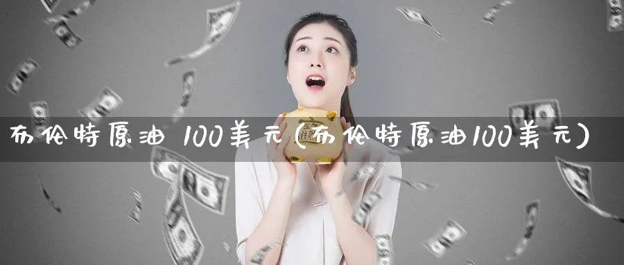 布伦特原油 100美元(布伦特原油100美元)_https://www.nyyysy.com_期货平台_第1张