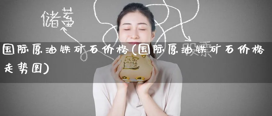 国际原油铁矿石价格(国际原油铁矿石价格走势图)_https://www.nyyysy.com_期货市场_第1张