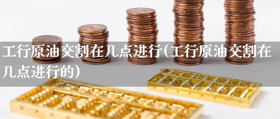 工行原油交割在几点进行(工行原油交割在几点进行的)_https://www.nyyysy.com_期货行情_第1张
