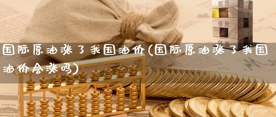国际原油涨了我国油价(国际原油涨了我国油价会涨吗)_https://www.nyyysy.com_期货平台_第1张