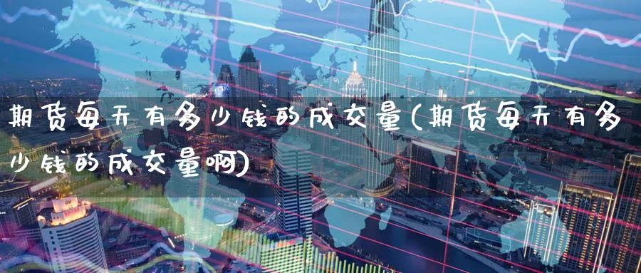 期货每天有多少钱的成交量(期货每天有多少钱的成交量啊)_https://www.nyyysy.com_期货分析_第1张
