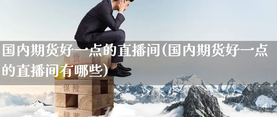 国内期货好一点的直播间(国内期货好一点的直播间有哪些)_https://www.nyyysy.com_期货喊单_第1张